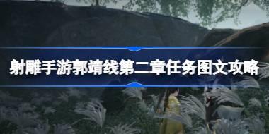 射雕手游郭靖线第二章任务怎么攻略 射雕手游郭靖线第二章任务图文攻略