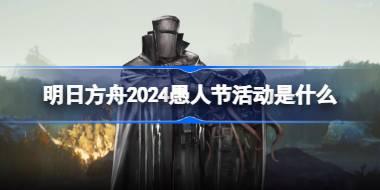 明日方舟2024愚人节活动是什么 明日方舟2024愚人节活动介绍