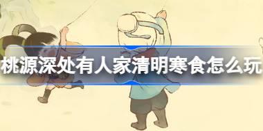 桃源深处有人家清明寒食怎么玩 桃源清明节气活动介绍