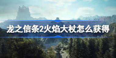 龙之信条2火焰大杖怎么获得 龙之信条2火焰大杖获取攻略