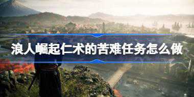 浪人崛起仁术的苦难任务怎么做 浪人崛起仁术的苦难任务流程介绍