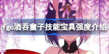 fgo酒吞童子技能宝具怎么样 fgo酒吞童子技能宝具强度介绍