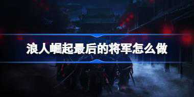 <b>浪人崛起最后的将军怎么做 浪人崛起最后的将军任务攻略</b>