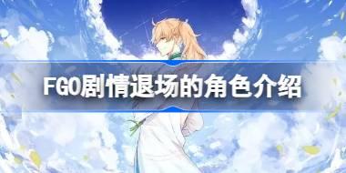 FGO剧情退场的角色有哪些 FGO剧情退场的角色介绍