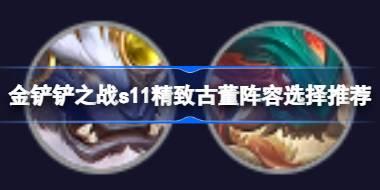 金铲铲之战s11精致古董阵容怎么搭配 金铲铲之战s11精致古董阵容选择推荐