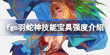 fgo羽蛇神技能宝具怎么样 fgo羽蛇神技能宝具强度介绍