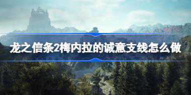 <b>龙之信条2梅内拉的诚意支线怎么做 龙之信条2梅内拉的诚意支线介绍</b>