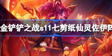 金铲铲之战s11七剪纸仙灵佐伊阵容怎么搭配 s11七剪纸仙灵佐伊阵容搭配
