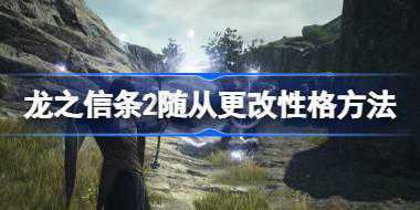 龙之信条2追随者怎么更改性格 龙之信条2随从更改性格方法