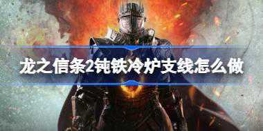 龙之信条2钝铁冷炉支线怎么做 龙之信条2钝铁冷炉支线攻略