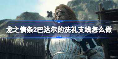 龙之信条2巴达尔的洗礼支线怎么做 龙之信条2巴达尔的洗礼任务攻略