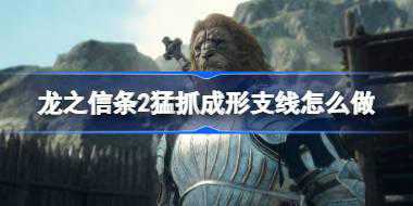 龙之信条2猛抓成形支线怎么做 龙之信条2猛抓成形支线完成方法