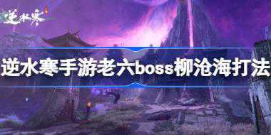 逆水寒手游柳沧海怎么打 逆水寒手游老六boss柳沧海打法