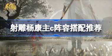 射雕杨康主c队伍怎么搭配 射雕杨康主c阵容搭配推荐