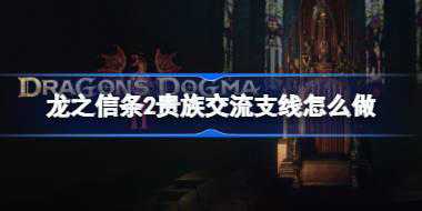 龙之信条2贵族交流支线怎么做 龙之信条2贵族交流支线任务攻略
