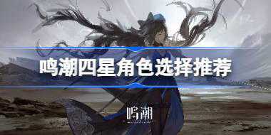 鸣潮四星角色强度怎么样 鸣潮四星角色选择推荐