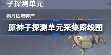 <b>原神子探测单元采集路线图 原神子探测单元在哪里</b>