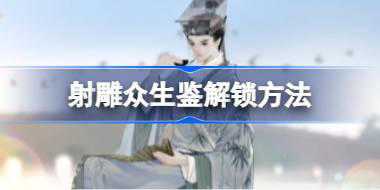 <b>射雕众生鉴解锁方法 射雕众生鉴怎么解锁</b>