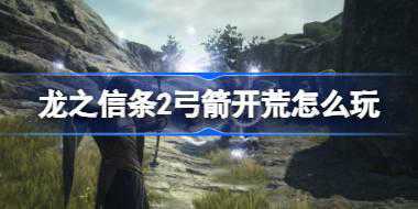 龙之信条2弓箭开荒怎么玩 龙之信条2弓箭开荒心得一览