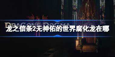 龙之信条2无神佑的世界腐化龙在哪 龙之信条2无神佑的世界腐龙位置介绍