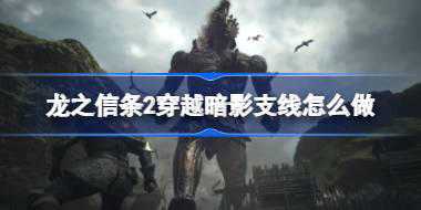 龙之信条2穿越暗影支线怎么做 龙之信条2穿越暗影支线完成方法