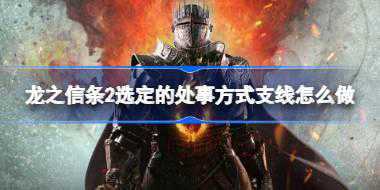 龙之信条2选定的处事方式支线怎么做 龙之信条2选定的处事方式支线攻略