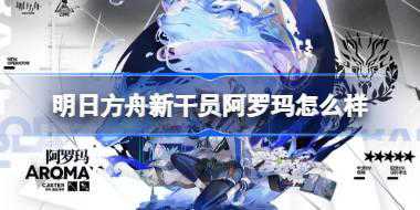 <b>明日方舟新干员阿罗玛怎么样 明日方舟新干员阿罗玛介绍</b>