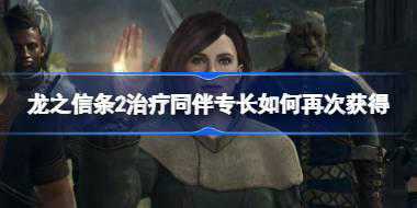 龙之信条2治疗同伴专长如何再次获得 龙之信条2治疗同伴专长获取攻略