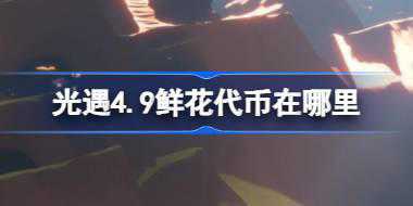 光遇4.9鲜花代币在哪里 光遇4月9日花憩节活动代币收集攻略