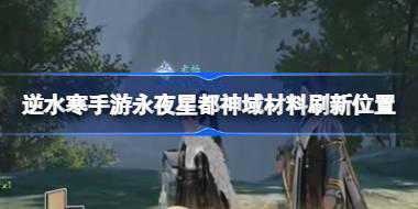逆水寒手游永夜星都神域材料刷新位置在哪 逆水寒手游永夜星都神域材料刷新