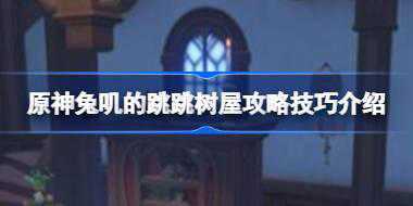 原神兔叽的跳跳树屋怎么玩 原神兔叽的跳跳树屋攻略技巧介绍