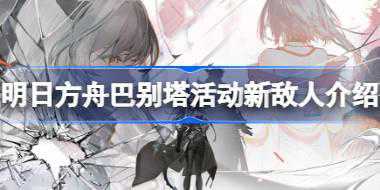 明日方舟巴别塔活动新敌人是什么 明日方舟巴别塔活动新敌人介绍