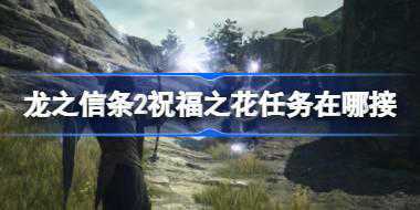 龙之信条2祝福之花任务在哪接 龙之信条2祝福之花任务接取地点