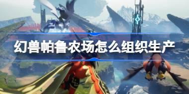 幻兽帕鲁农场怎么组织生产 幻兽帕鲁农场生产技巧介绍