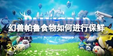 幻兽帕鲁食物如何进行保鲜 幻兽帕鲁食物保鲜储存技巧