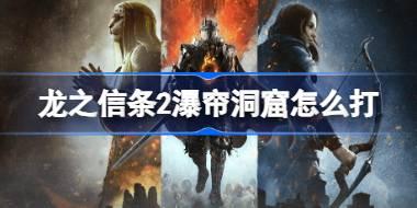 龙之信条2瀑帘洞窟怎么打 龙之信条2瀑帘洞窟地图介绍