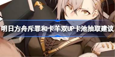 明日方舟斥罪和卡羊双UP卡池抽取建议 明日方舟斥罪和卡羊双UP卡池要不要抽
