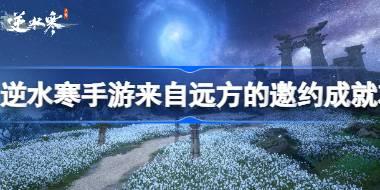 逆水寒手游来自远方的邀约成就怎么达成 逆水寒手游来自远方的邀约成就攻略
