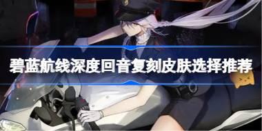 碧蓝航线深度回音复刻皮肤选择推荐 碧蓝航线深度回音复刻皮肤该怎么购买