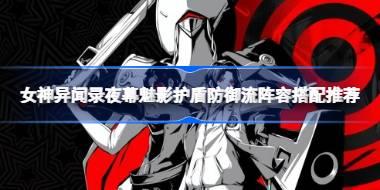 女神异闻录夜幕魅影护盾防御流阵容搭配推荐 女神异闻录夜幕魅影护盾防御流