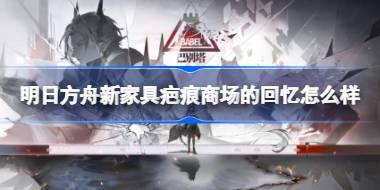 <b>明日方舟新家具疤痕商场的回忆怎么样 明日方舟新家具疤痕商场的回忆介绍</b>