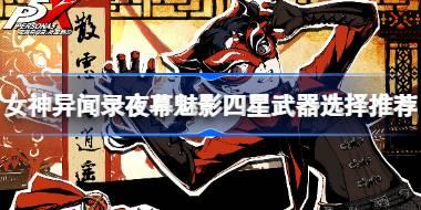 女神异闻录夜幕魅影四星武器选择推荐 女神异闻录夜幕魅影四星武器怎么选择