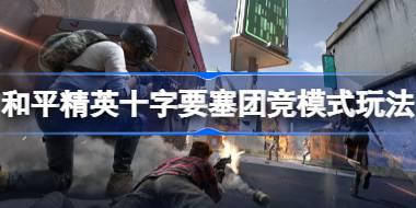 和平精英十字要塞怎么玩 和平精英十字要塞团竞模式玩法介绍