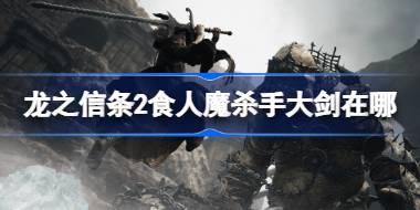龙之信条2食人魔杀手大剑在哪 龙之信条2食人魔杀手大剑位置介绍