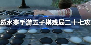 逆水寒手游五子棋残局二十七怎么过 逆水寒手游五子棋残局二十七攻略