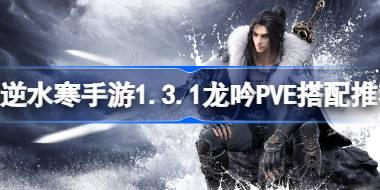 <b>逆水寒手游1.3.1龙吟PVE怎么搭配 逆水寒手游1.3.1龙吟PVE搭配推荐</b>