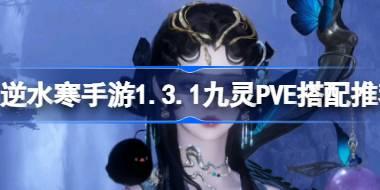 逆水寒手游1.3.1九灵PVE怎么搭配 逆水寒手游1.3.1九灵PVE搭配推荐