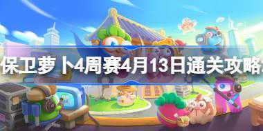 保卫萝卜4周赛4.13怎么过 保卫萝卜4周赛4月13日通关攻略2024