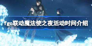 fgo联动魔法使之夜活动时间介绍 fgo联动魔法使之夜活动什么时候开始