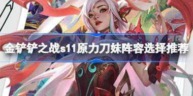 金铲铲之战s11原力刀妹阵容怎么搭配 金铲铲之战s11原力刀妹阵容选择推荐